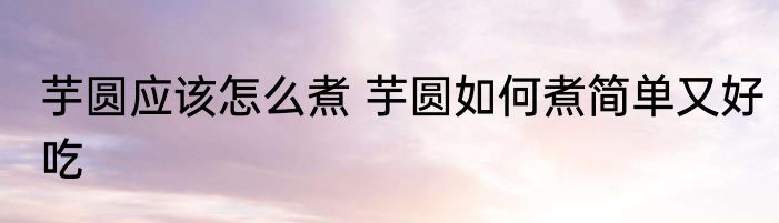 芋圆应该怎么煮 芋圆如何煮简单又好吃