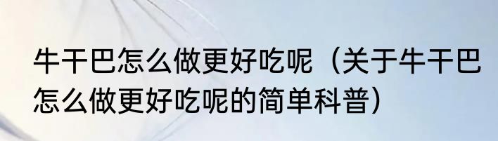 牛干巴怎么做更好吃呢（关于牛干巴怎么做更好吃呢的简单科普）