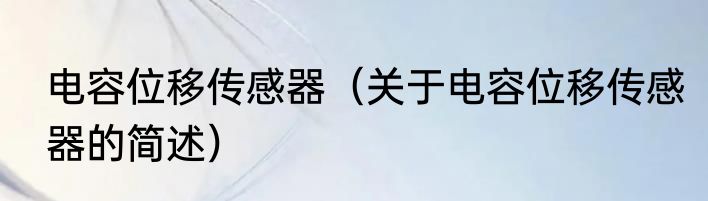 电容位移传感器（关于电容位移传感器的简述）