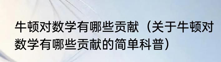 牛顿对数学有哪些贡献（关于牛顿对数学有哪些贡献的简单科普）