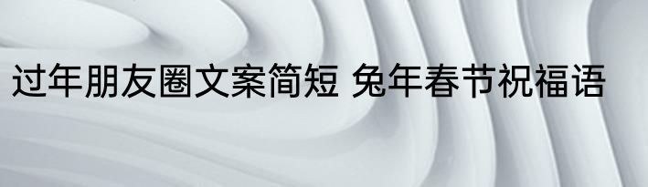 过年朋友圈文案简短 兔年春节祝福语