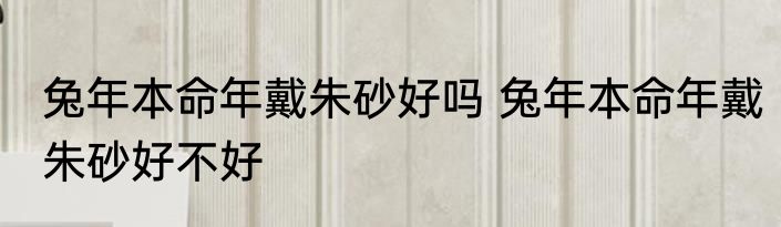 兔年本命年戴朱砂好吗 兔年本命年戴朱砂好不好