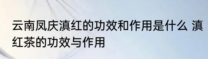 云南凤庆滇红的功效和作用是什么 滇红茶的功效与作用