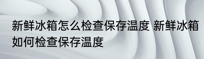 新鲜冰箱怎么检查保存温度 新鲜冰箱如何检查保存温度