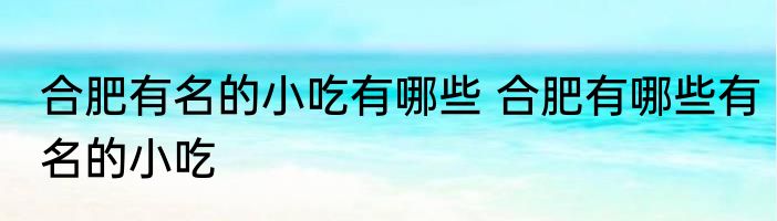 合肥有名的小吃有哪些 合肥有哪些有名的小吃