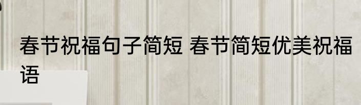 春节祝福句子简短 春节简短优美祝福语