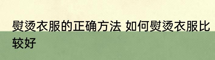 熨烫衣服的正确方法 如何熨烫衣服比较好
