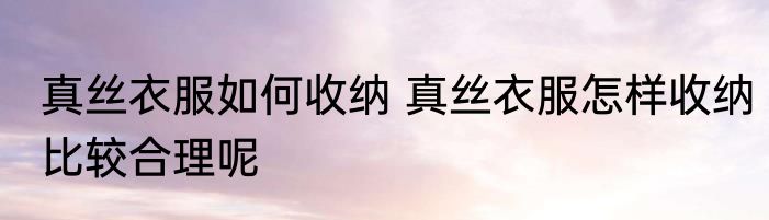 真丝衣服如何收纳 真丝衣服怎样收纳比较合理呢