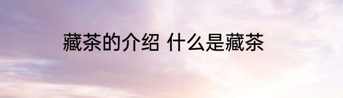 藏茶的介绍 什么是藏茶