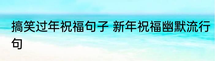 搞笑过年祝福句子 新年祝福幽默流行句