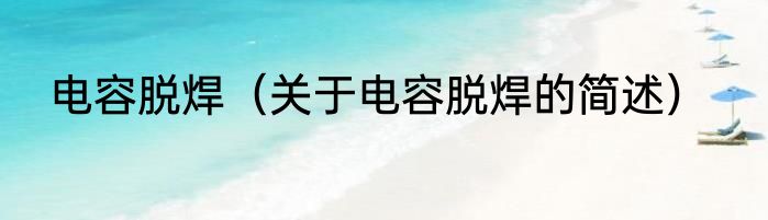 电容脱焊（关于电容脱焊的简述）