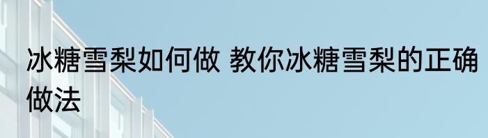 冰糖雪梨如何做 教你冰糖雪梨的正确做法