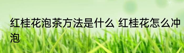 红桂花泡茶方法是什么 红桂花怎么冲泡