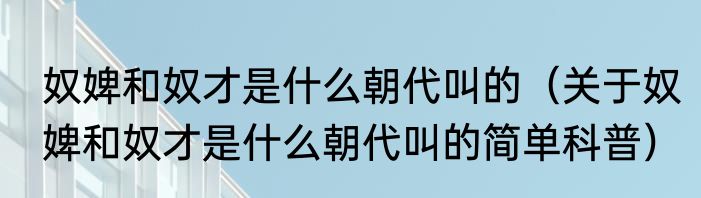 奴婢和奴才是什么朝代叫的（关于奴婢和奴才是什么朝代叫的简单科普）