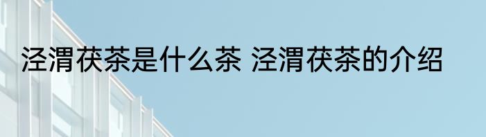 泾渭茯茶是什么茶 泾渭茯茶的介绍