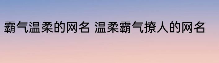 霸气温柔的网名 温柔霸气撩人的网名