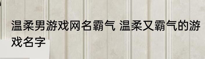 温柔男游戏网名霸气 温柔又霸气的游戏名字