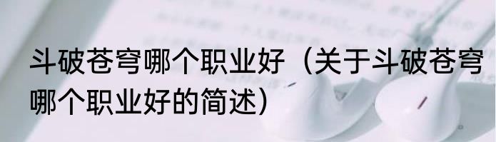 斗破苍穹哪个职业好（关于斗破苍穹哪个职业好的简述）