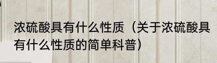 浓硫酸具有什么性质（关于浓硫酸具有什么性质的简单科普）