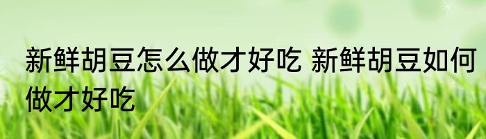 新鲜胡豆怎么做才好吃 新鲜胡豆如何做才好吃