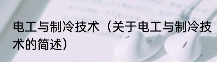 电工与制冷技术（关于电工与制冷技术的简述）