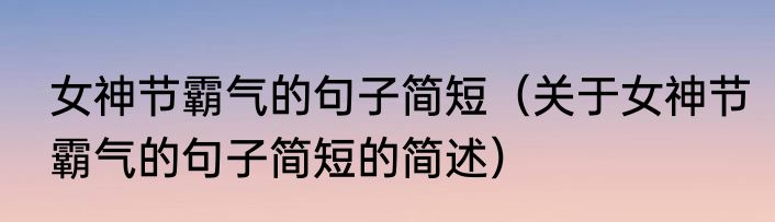女神节霸气的句子简短（关于女神节霸气的句子简短的简述）