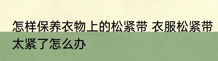 怎样保养衣物上的松紧带 衣服松紧带太紧了怎么办