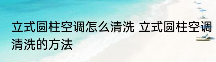 立式圆柱空调怎么清洗 立式圆柱空调清洗的方法