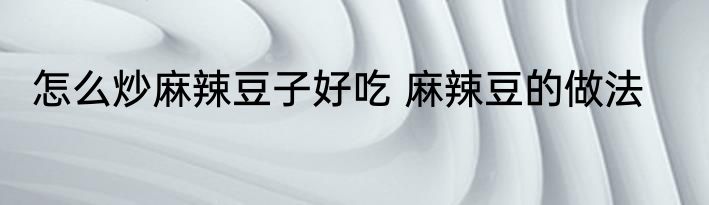 怎么炒麻辣豆子好吃 麻辣豆的做法