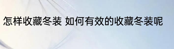 怎样收藏冬装 如何有效的收藏冬装呢