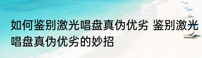 如何鉴别激光唱盘真伪优劣 鉴别激光唱盘真伪优劣的妙招