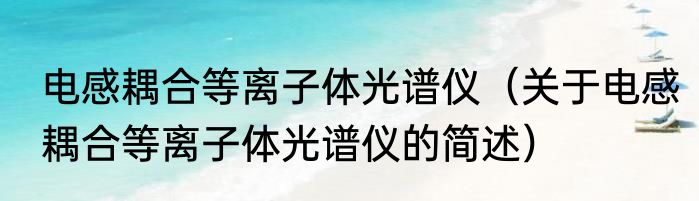 电感耦合等离子体光谱仪（关于电感耦合等离子体光谱仪的简述）