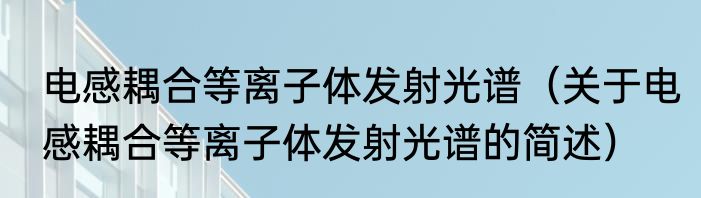 电感耦合等离子体发射光谱（关于电感耦合等离子体发射光谱的简述）