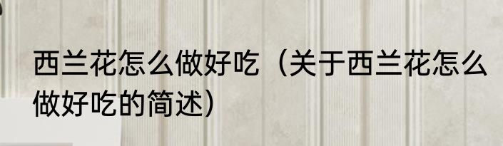 西兰花怎么做好吃（关于西兰花怎么做好吃的简述）