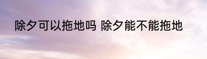 除夕可以拖地吗 除夕能不能拖地