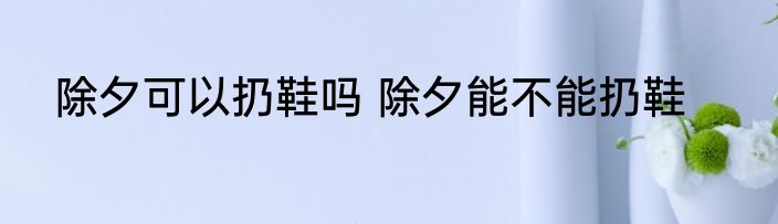 除夕可以扔鞋吗 除夕能不能扔鞋