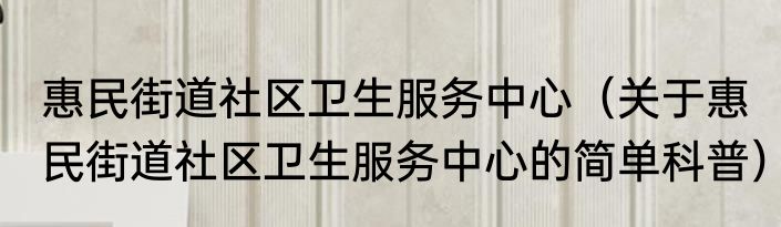 惠民街道社区卫生服务中心（关于惠民街道社区卫生服务中心的简单科普）