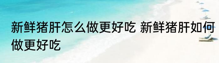 新鲜猪肝怎么做更好吃 新鲜猪肝如何做更好吃