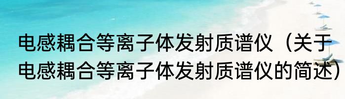 电感耦合等离子体发射质谱仪（关于电感耦合等离子体发射质谱仪的简述）