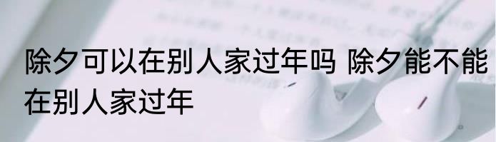 除夕可以在别人家过年吗 除夕能不能在别人家过年