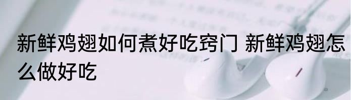 新鲜鸡翅如何煮好吃窍门 新鲜鸡翅怎么做好吃