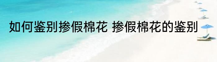 如何鉴别掺假棉花 掺假棉花的鉴别