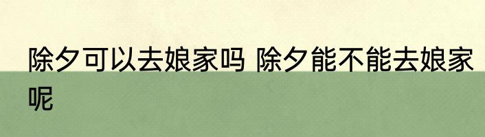 除夕可以去娘家吗 除夕能不能去娘家呢