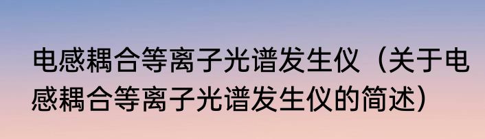 电感耦合等离子光谱发生仪（关于电感耦合等离子光谱发生仪的简述）