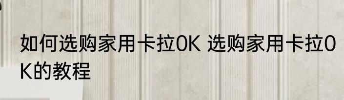 如何选购家用卡拉0K 选购家用卡拉0K的教程