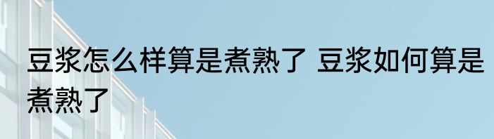 豆浆怎么样算是煮熟了 豆浆如何算是煮熟了