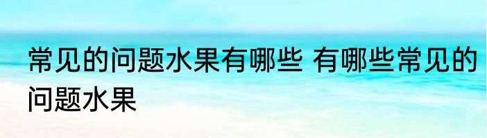 常见的问题水果有哪些 有哪些常见的问题水果