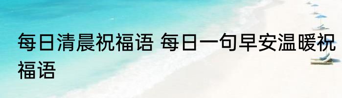 每日清晨祝福语 每日一句早安温暖祝福语