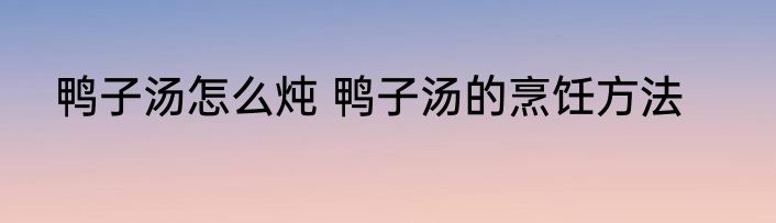 鸭子汤怎么炖 鸭子汤的烹饪方法