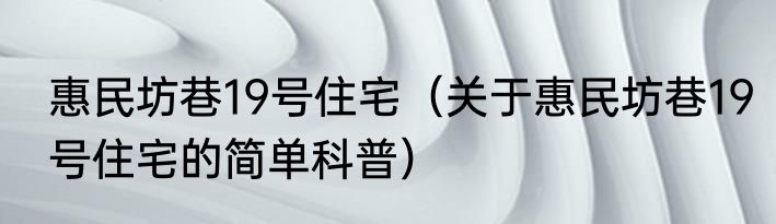 惠民坊巷19号住宅（关于惠民坊巷19号住宅的简单科普）